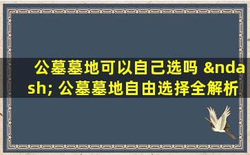 公墓墓地可以自己选吗 – 公墓墓地自由选择全解析